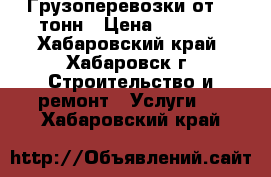 Грузоперевозки от 20 тонн › Цена ­ 1 000 - Хабаровский край, Хабаровск г. Строительство и ремонт » Услуги   . Хабаровский край